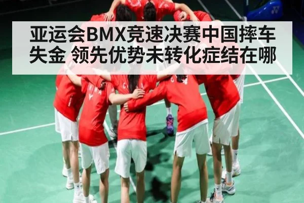 亚运会BMX竞速决赛中国摔车失金 领先优势未转化症结在哪