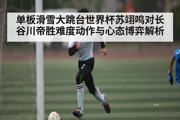 单板滑雪大跳台世界杯苏翊鸣对长谷川帝胜难度动作与心态博弈解析