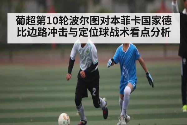 葡超第10轮波尔图对本菲卡国家德比边路冲击与定位球战术看点分析